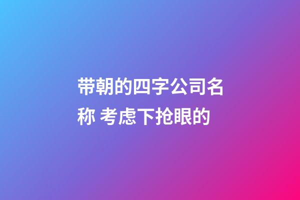 带朝的四字公司名称 考虑下抢眼的-第1张-公司起名-玄机派